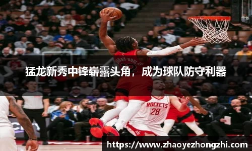 猛龙新秀中锋崭露头角，成为球队防守利器