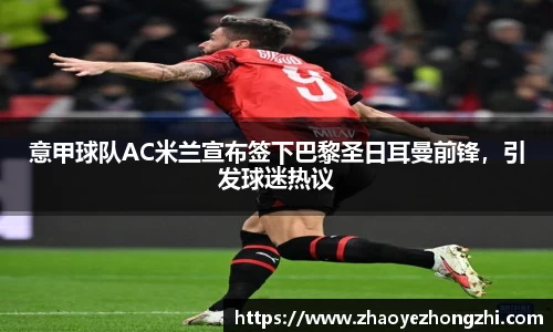 意甲球队AC米兰宣布签下巴黎圣日耳曼前锋，引发球迷热议
